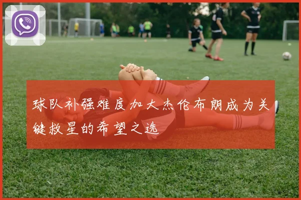 球队补强难度加大杰伦布朗成为关键救星的希望之选