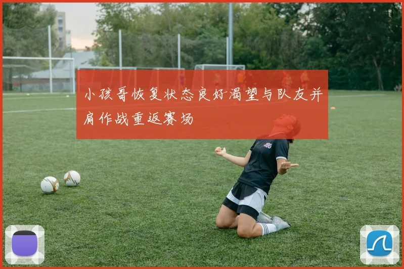 小孩哥恢复状态良好渴望与队友并肩作战重返赛场