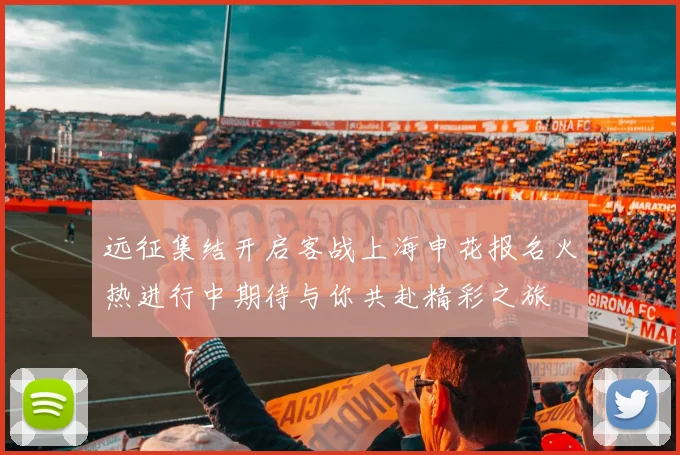 远征集结开启客战上海申花报名火热进行中期待与你共赴精彩之旅