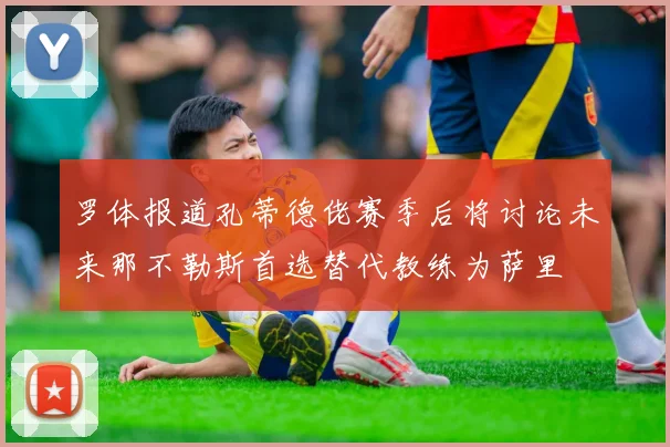 罗体报道孔蒂德佬赛季后将讨论未来那不勒斯首选替代教练为萨里