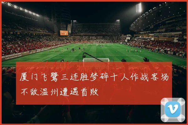 厦门飞鹭三连胜梦碎十人作战客场不敌温州遭遇首败
