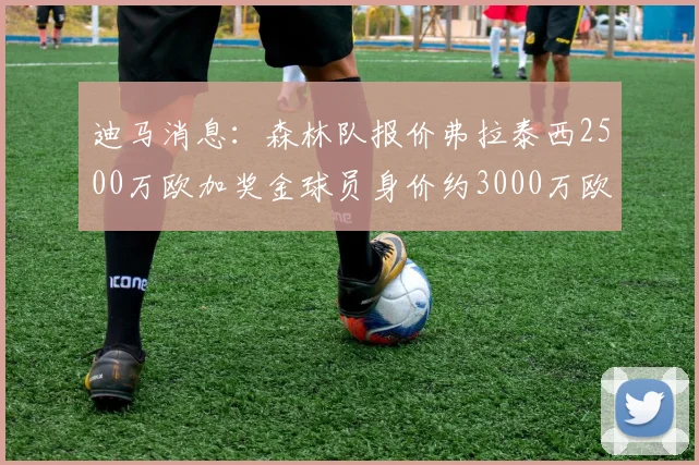 迪马消息：森林队报价弗拉泰西2500万欧加奖金球员身价约3000万欧