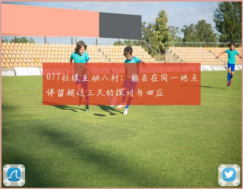 077社媒互动八村：能否在同一地点停留超过三天的探讨与回应