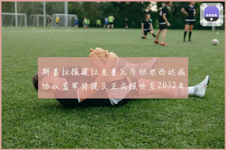 斯基拉报道拉克鲁瓦与切尔西达成协议蓝军将提交正式报价至2032年