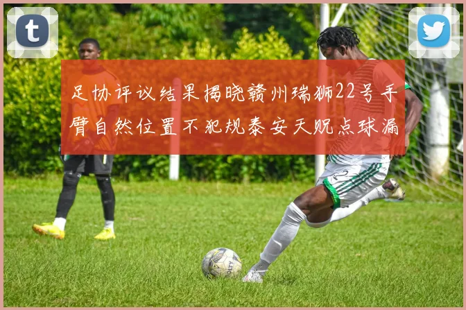足协评议结果揭晓赣州瑞狮22号手臂自然位置不犯规泰安天贶点球漏判引争议