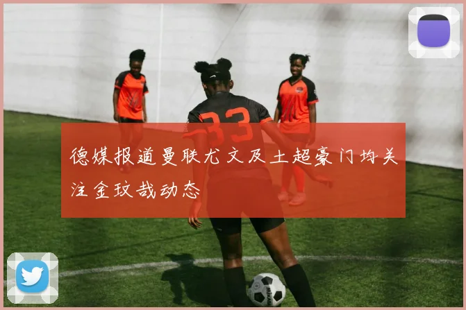 德媒报道曼联尤文及土超豪门均关注金玟哉动态