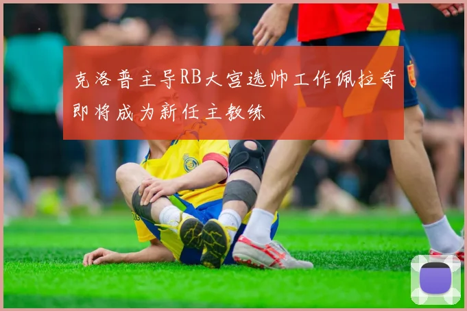 克洛普主导RB大宫选帅工作佩拉奇即将成为新任主教练