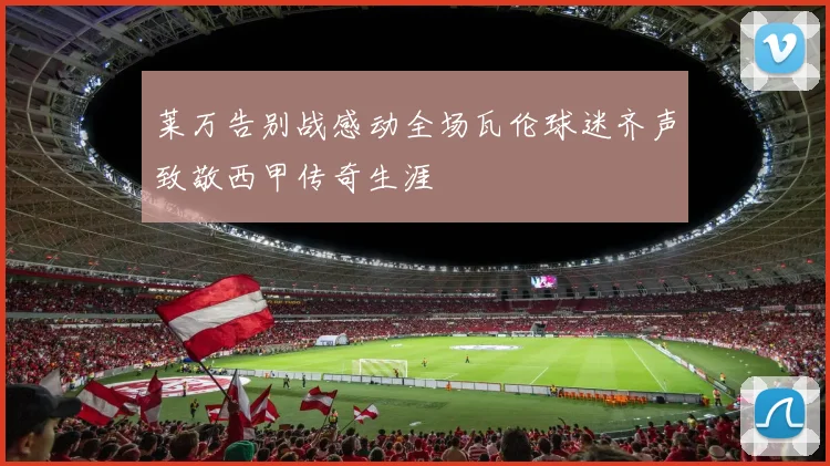 莱万告别战感动全场瓦伦球迷齐声致敬西甲传奇生涯