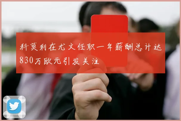 科莫利在尤文任职一年薪酬总计达830万欧元引发关注