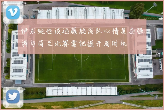 伊东纯也谈远藤航离队心情复杂强调与荷兰比赛需把握开局时机