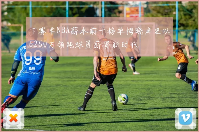 下赛季NBA薪水前十榜单揭晓库里以6260万领跑球员薪资新时代